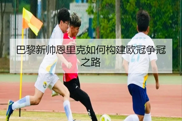 巴黎新帅恩里克如何构建欧冠争冠之路